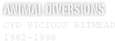 Animal Diversions
CYD VICIOUS BITMEAD
1982-1998