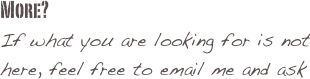 More?
If what you are looking for is not here, feel free to email me and ask